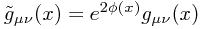 \tilde{g}_{\mu\nu}(x) = e^{2\phi(x)}g_{\mu\nu}(x)
